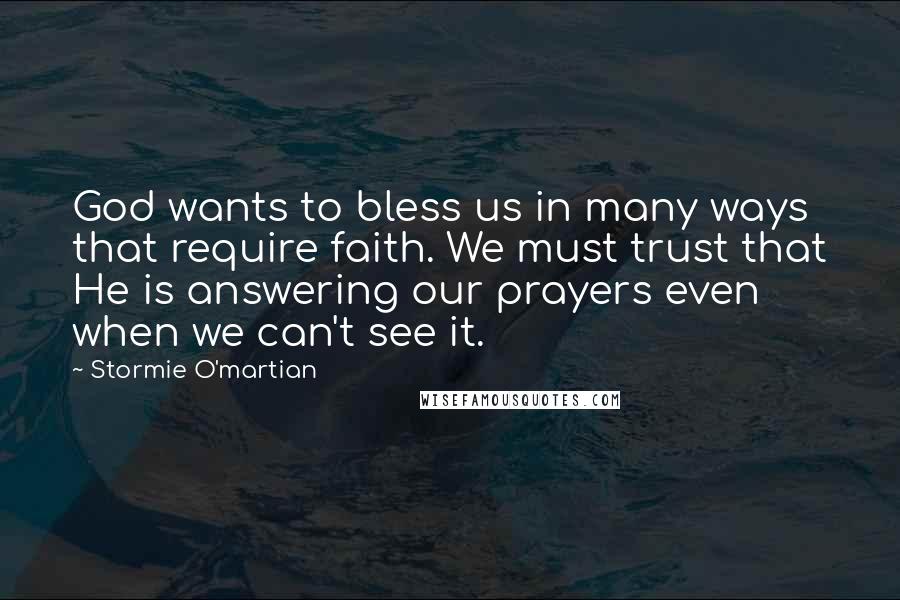 Stormie O'martian Quotes: God wants to bless us in many ways that require faith. We must trust that He is answering our prayers even when we can't see it.