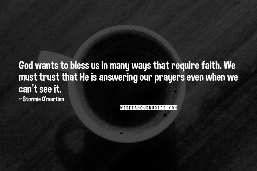 Stormie O'martian Quotes: God wants to bless us in many ways that require faith. We must trust that He is answering our prayers even when we can't see it.