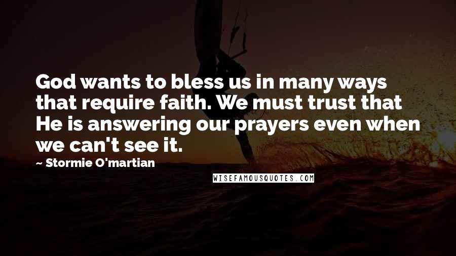 Stormie O'martian Quotes: God wants to bless us in many ways that require faith. We must trust that He is answering our prayers even when we can't see it.