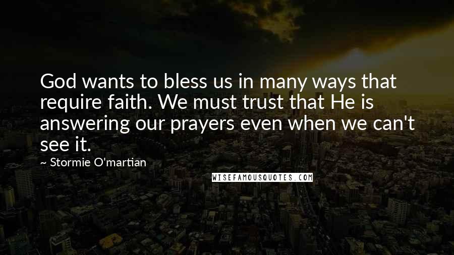 Stormie O'martian Quotes: God wants to bless us in many ways that require faith. We must trust that He is answering our prayers even when we can't see it.