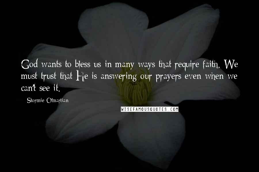 Stormie O'martian Quotes: God wants to bless us in many ways that require faith. We must trust that He is answering our prayers even when we can't see it.