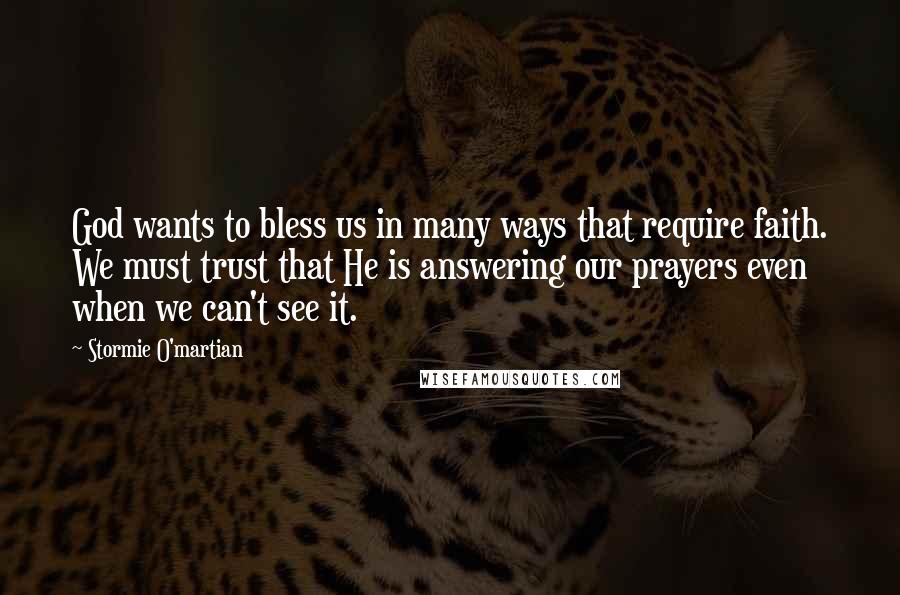 Stormie O'martian Quotes: God wants to bless us in many ways that require faith. We must trust that He is answering our prayers even when we can't see it.