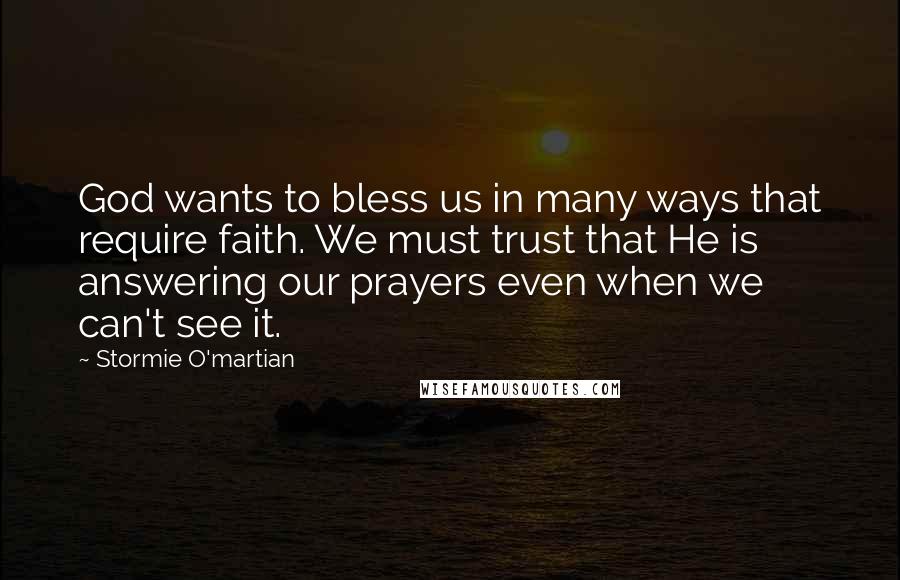 Stormie O'martian Quotes: God wants to bless us in many ways that require faith. We must trust that He is answering our prayers even when we can't see it.