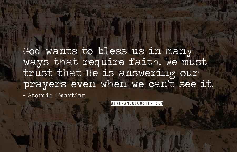 Stormie O'martian Quotes: God wants to bless us in many ways that require faith. We must trust that He is answering our prayers even when we can't see it.