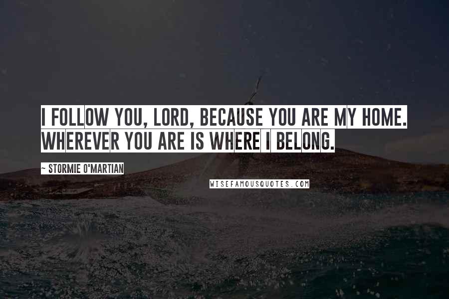 Stormie O'martian Quotes: I follow You, Lord, because You are my home. Wherever You are is where I belong.