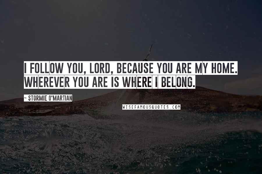 Stormie O'martian Quotes: I follow You, Lord, because You are my home. Wherever You are is where I belong.