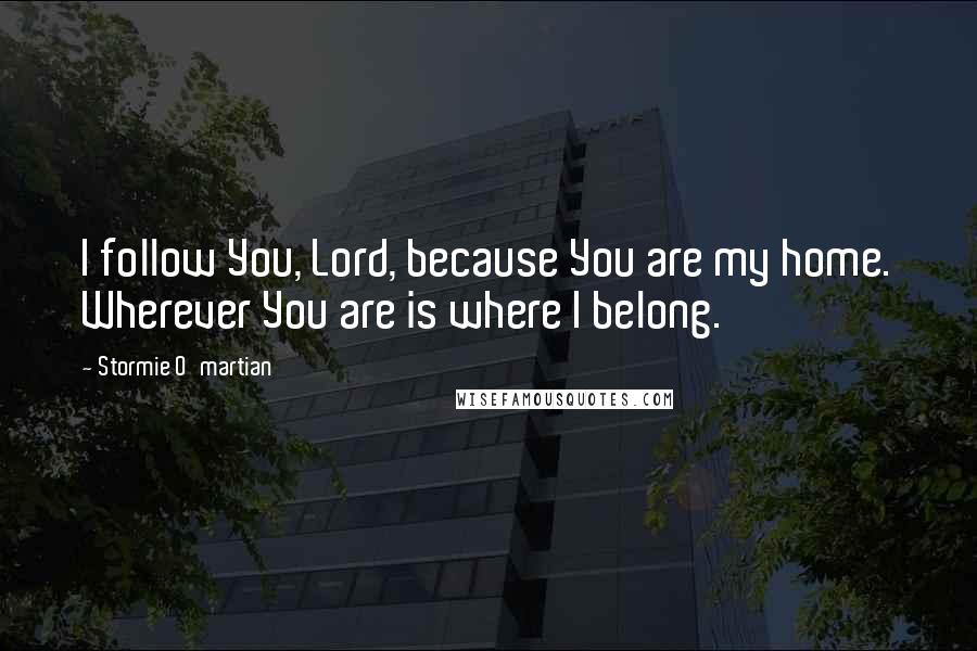 Stormie O'martian Quotes: I follow You, Lord, because You are my home. Wherever You are is where I belong.