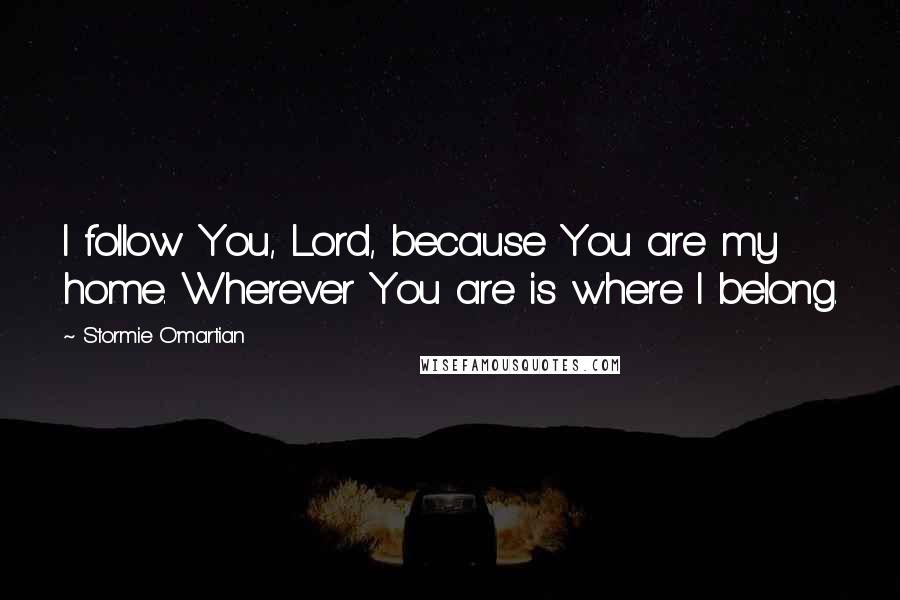 Stormie O'martian Quotes: I follow You, Lord, because You are my home. Wherever You are is where I belong.