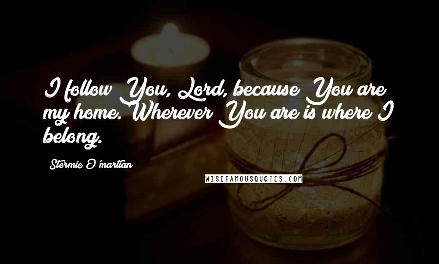 Stormie O'martian Quotes: I follow You, Lord, because You are my home. Wherever You are is where I belong.