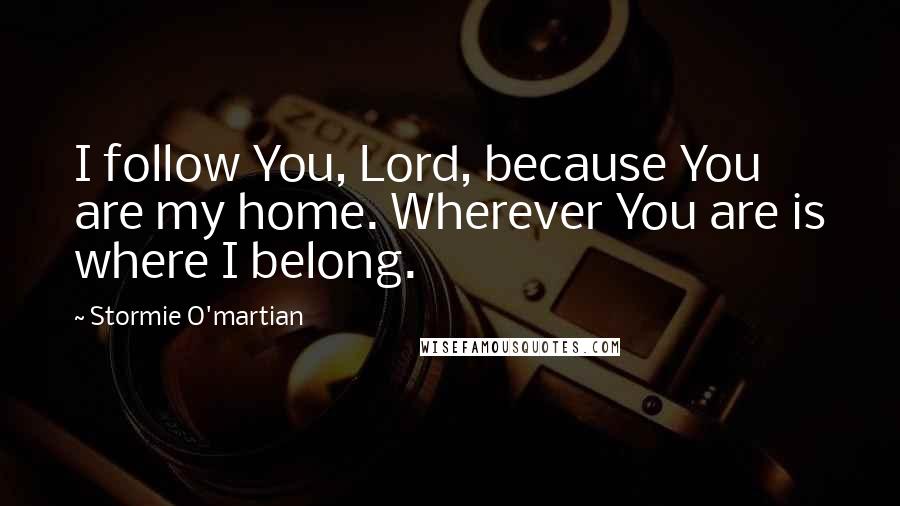 Stormie O'martian Quotes: I follow You, Lord, because You are my home. Wherever You are is where I belong.