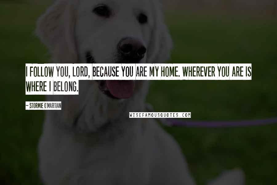 Stormie O'martian Quotes: I follow You, Lord, because You are my home. Wherever You are is where I belong.