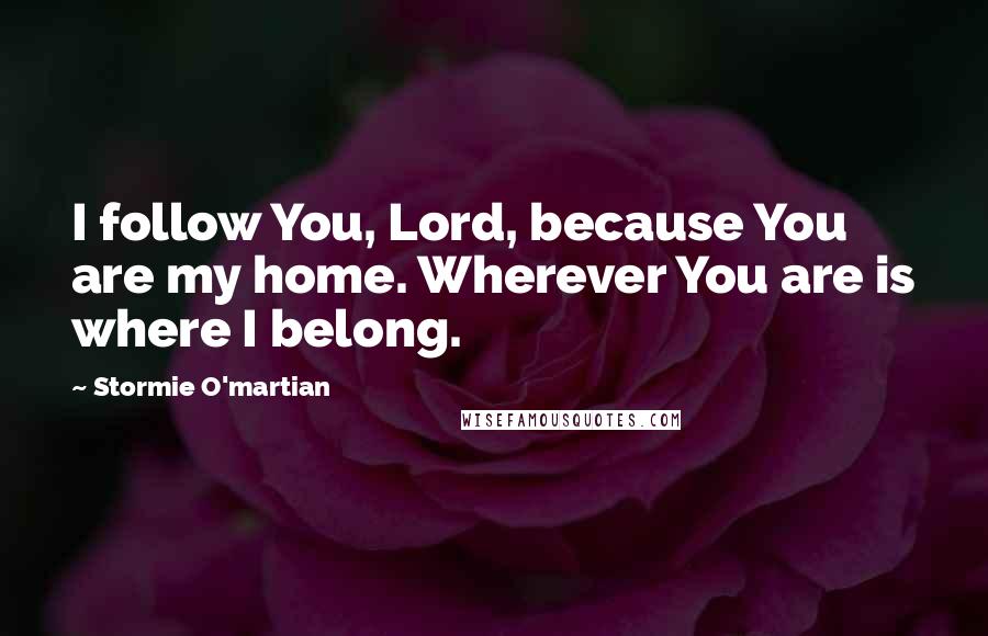 Stormie O'martian Quotes: I follow You, Lord, because You are my home. Wherever You are is where I belong.