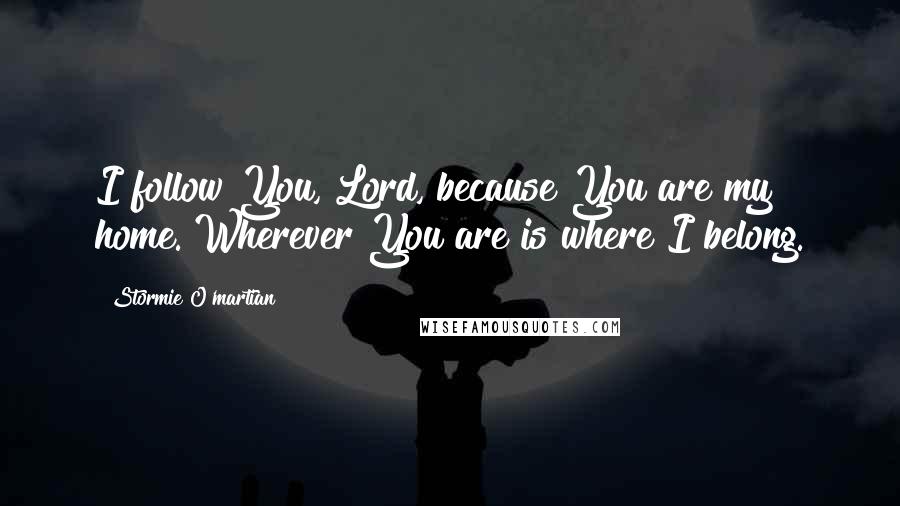 Stormie O'martian Quotes: I follow You, Lord, because You are my home. Wherever You are is where I belong.