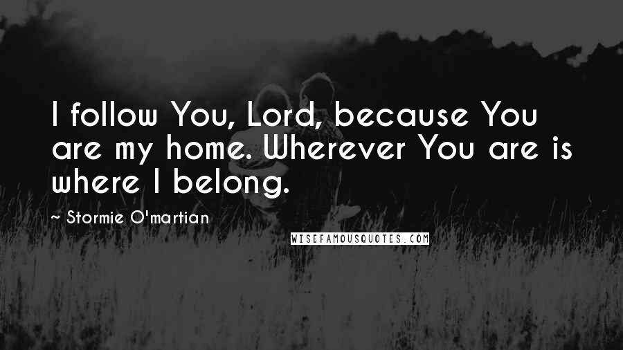 Stormie O'martian Quotes: I follow You, Lord, because You are my home. Wherever You are is where I belong.