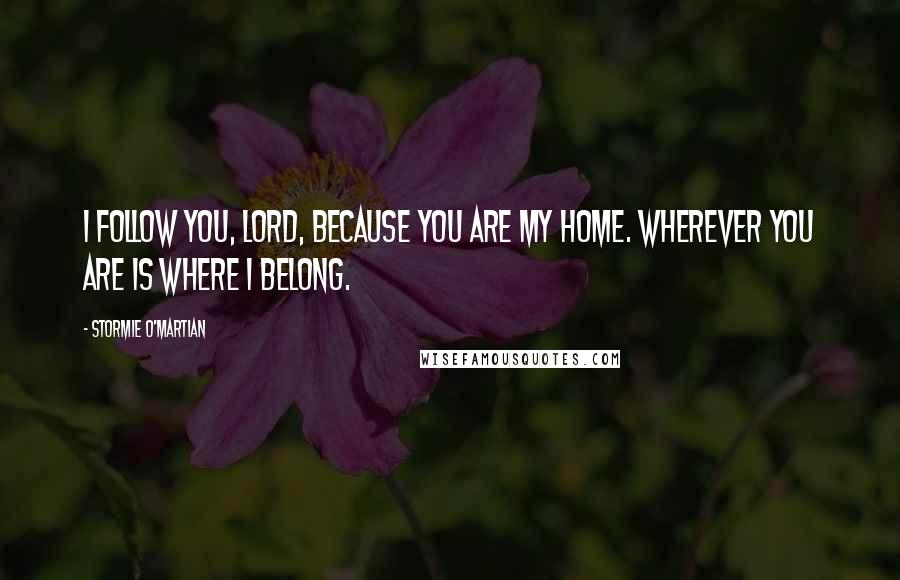 Stormie O'martian Quotes: I follow You, Lord, because You are my home. Wherever You are is where I belong.