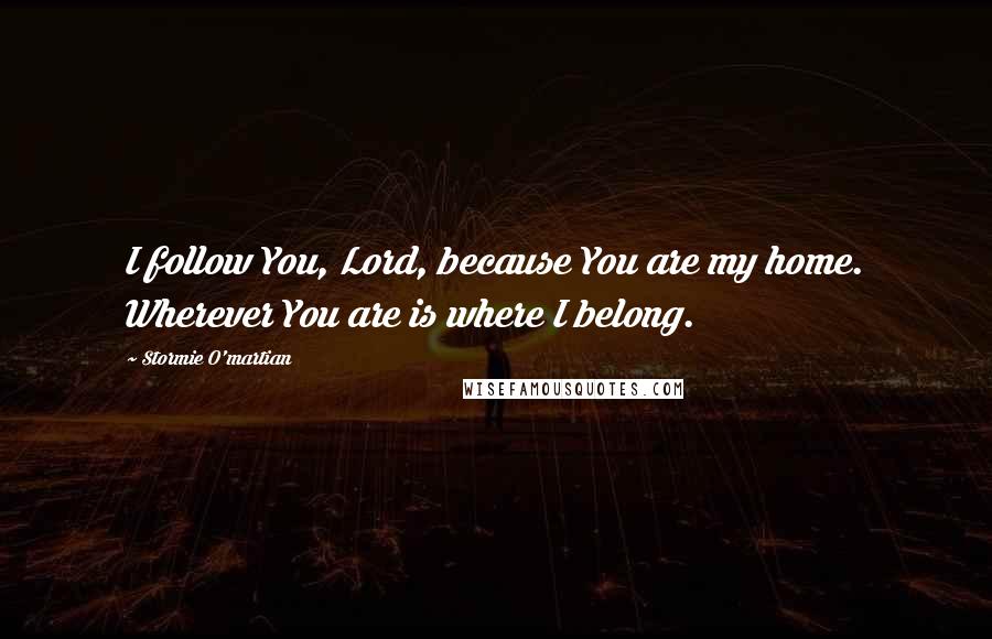 Stormie O'martian Quotes: I follow You, Lord, because You are my home. Wherever You are is where I belong.