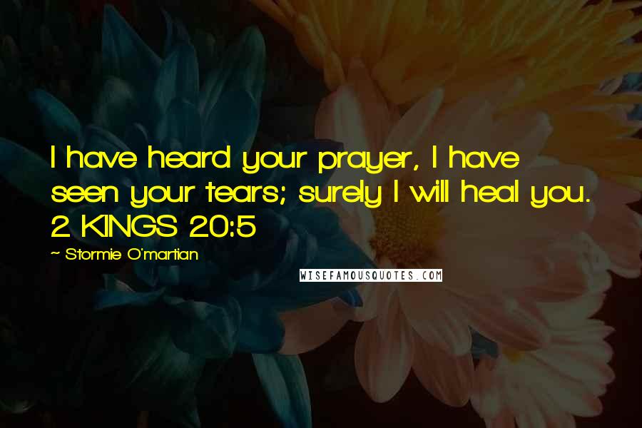 Stormie O'martian Quotes: I have heard your prayer, I have seen your tears; surely I will heal you. 2 KINGS 20:5