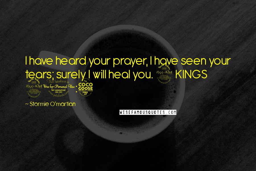Stormie O'martian Quotes: I have heard your prayer, I have seen your tears; surely I will heal you. 2 KINGS 20:5