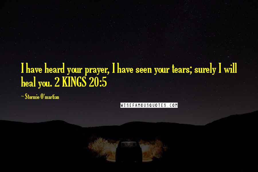 Stormie O'martian Quotes: I have heard your prayer, I have seen your tears; surely I will heal you. 2 KINGS 20:5