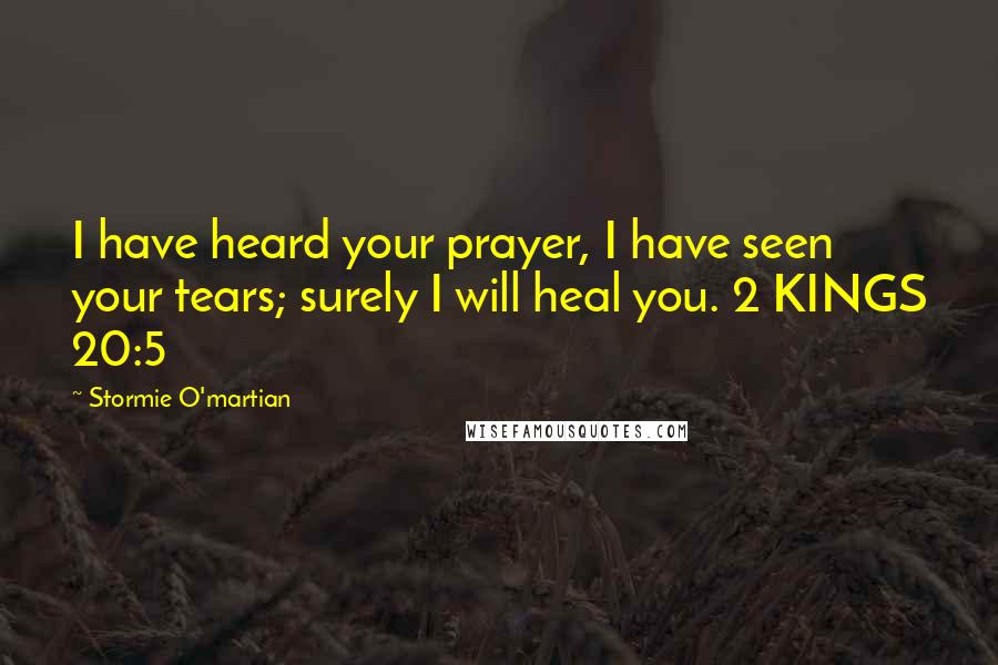 Stormie O'martian Quotes: I have heard your prayer, I have seen your tears; surely I will heal you. 2 KINGS 20:5
