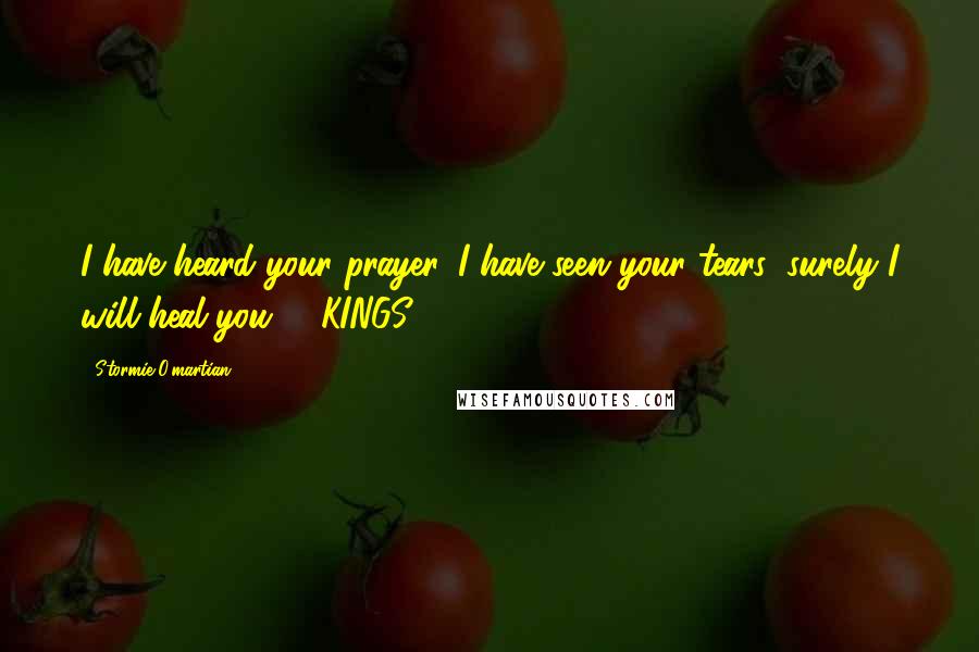 Stormie O'martian Quotes: I have heard your prayer, I have seen your tears; surely I will heal you. 2 KINGS 20:5