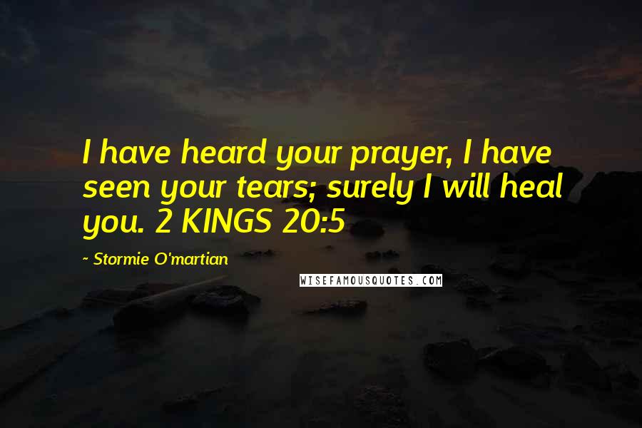 Stormie O'martian Quotes: I have heard your prayer, I have seen your tears; surely I will heal you. 2 KINGS 20:5