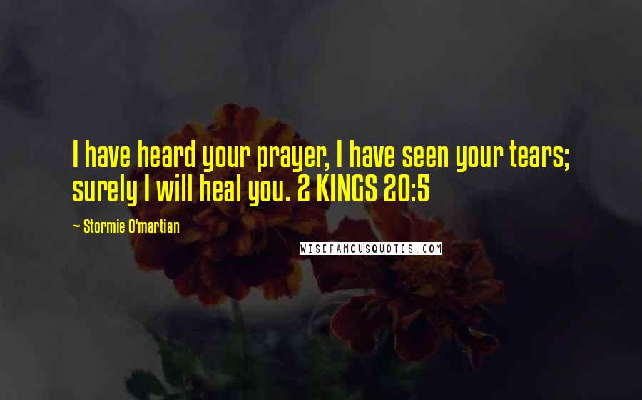 Stormie O'martian Quotes: I have heard your prayer, I have seen your tears; surely I will heal you. 2 KINGS 20:5