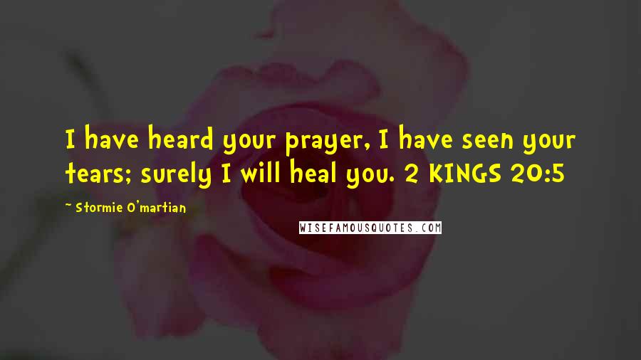 Stormie O'martian Quotes: I have heard your prayer, I have seen your tears; surely I will heal you. 2 KINGS 20:5