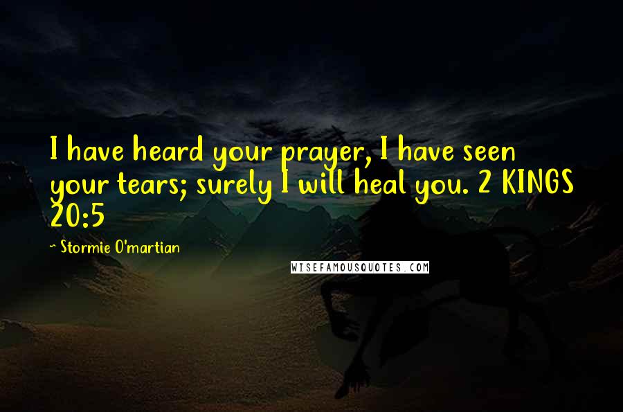 Stormie O'martian Quotes: I have heard your prayer, I have seen your tears; surely I will heal you. 2 KINGS 20:5