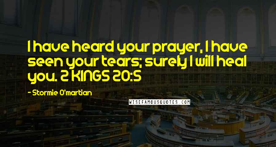 Stormie O'martian Quotes: I have heard your prayer, I have seen your tears; surely I will heal you. 2 KINGS 20:5