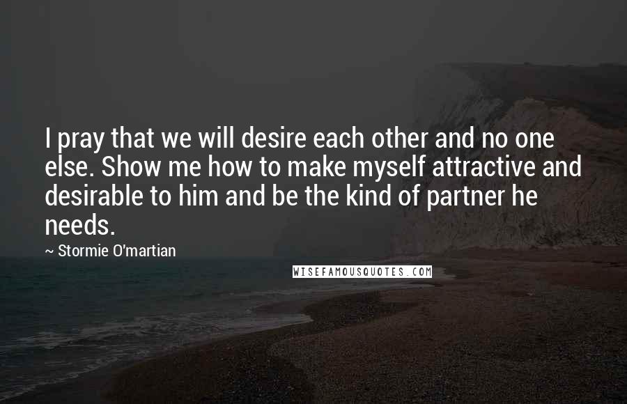 Stormie O'martian Quotes: I pray that we will desire each other and no one else. Show me how to make myself attractive and desirable to him and be the kind of partner he needs.