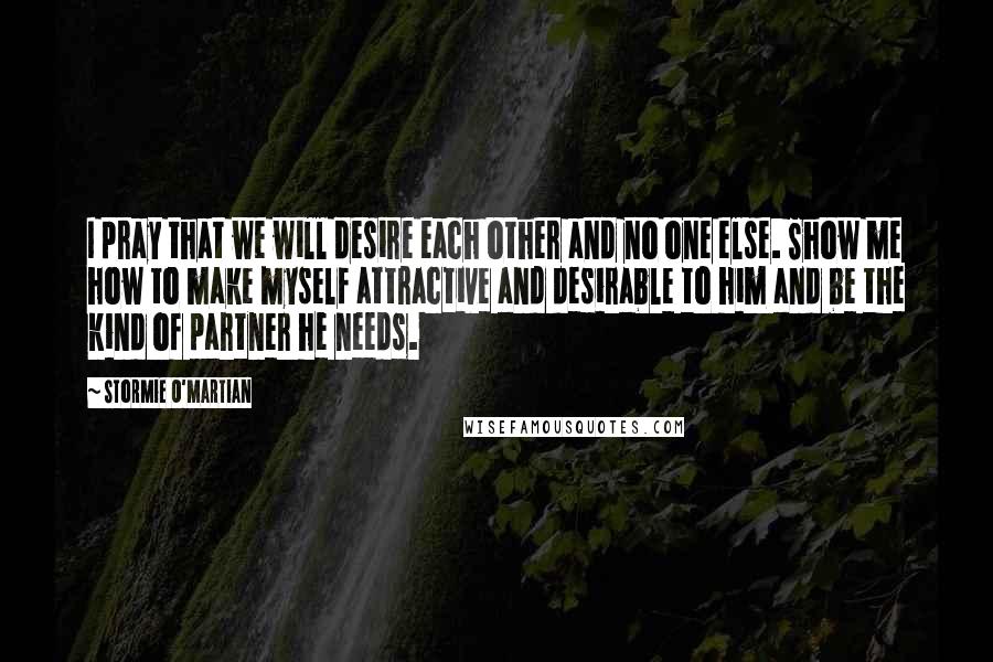 Stormie O'martian Quotes: I pray that we will desire each other and no one else. Show me how to make myself attractive and desirable to him and be the kind of partner he needs.