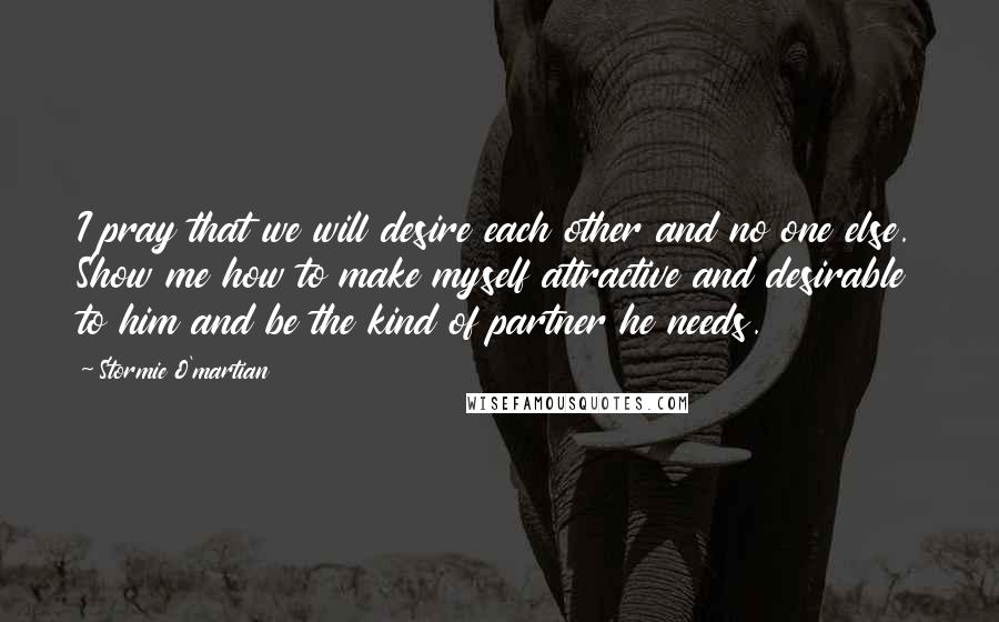 Stormie O'martian Quotes: I pray that we will desire each other and no one else. Show me how to make myself attractive and desirable to him and be the kind of partner he needs.