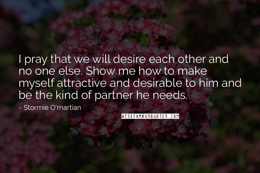 Stormie O'martian Quotes: I pray that we will desire each other and no one else. Show me how to make myself attractive and desirable to him and be the kind of partner he needs.