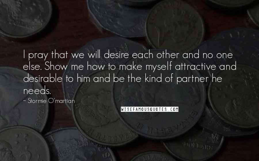 Stormie O'martian Quotes: I pray that we will desire each other and no one else. Show me how to make myself attractive and desirable to him and be the kind of partner he needs.