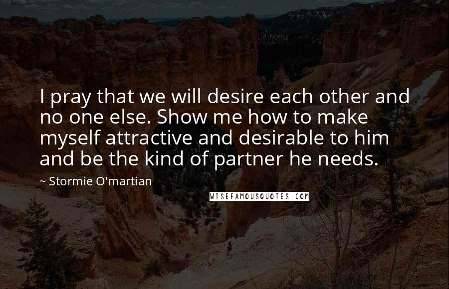 Stormie O'martian Quotes: I pray that we will desire each other and no one else. Show me how to make myself attractive and desirable to him and be the kind of partner he needs.