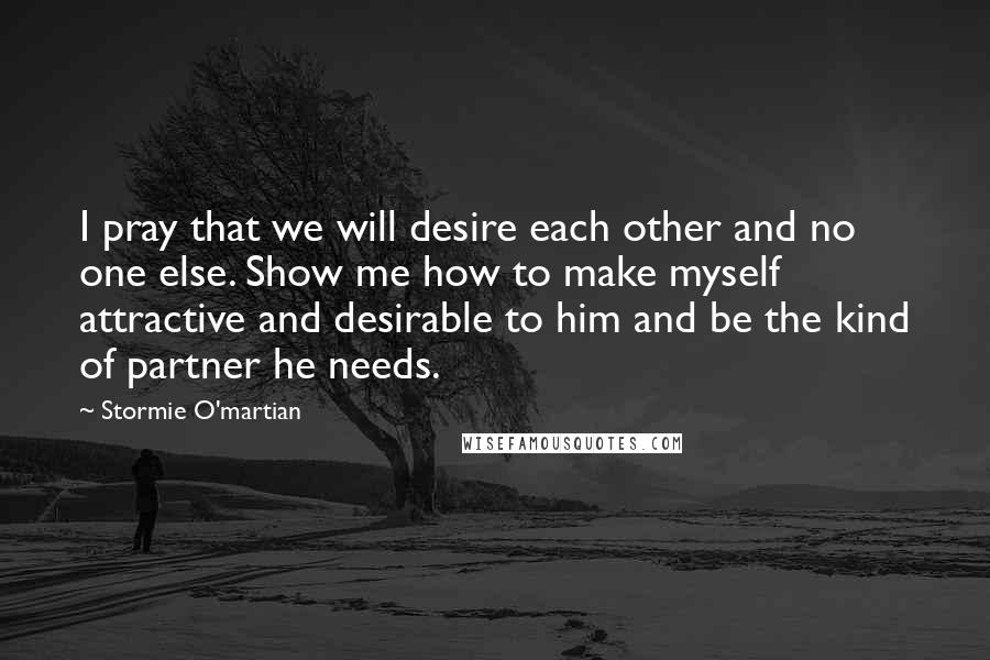 Stormie O'martian Quotes: I pray that we will desire each other and no one else. Show me how to make myself attractive and desirable to him and be the kind of partner he needs.