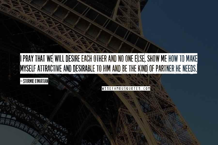 Stormie O'martian Quotes: I pray that we will desire each other and no one else. Show me how to make myself attractive and desirable to him and be the kind of partner he needs.