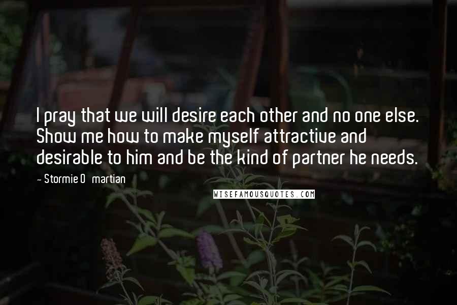 Stormie O'martian Quotes: I pray that we will desire each other and no one else. Show me how to make myself attractive and desirable to him and be the kind of partner he needs.