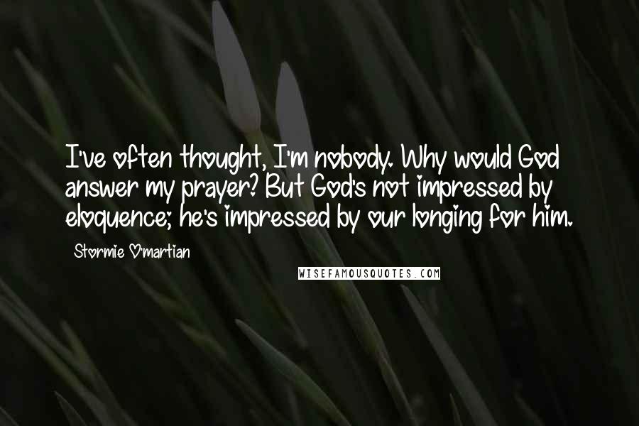 Stormie O'martian Quotes: I've often thought, I'm nobody. Why would God answer my prayer? But God's not impressed by eloquence; he's impressed by our longing for him.