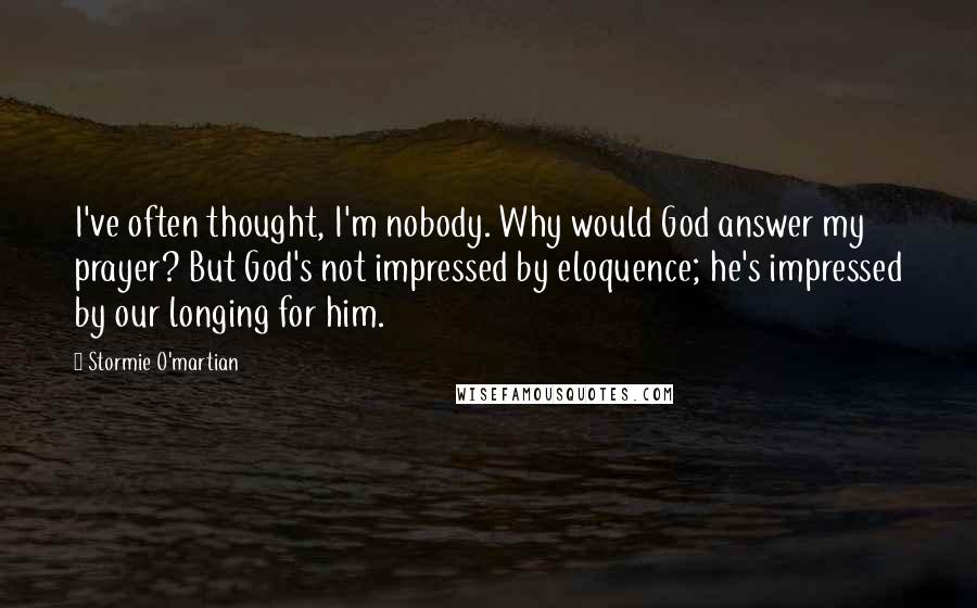 Stormie O'martian Quotes: I've often thought, I'm nobody. Why would God answer my prayer? But God's not impressed by eloquence; he's impressed by our longing for him.