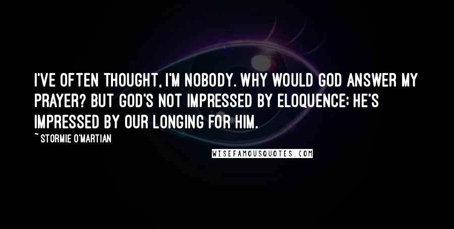 Stormie O'martian Quotes: I've often thought, I'm nobody. Why would God answer my prayer? But God's not impressed by eloquence; he's impressed by our longing for him.