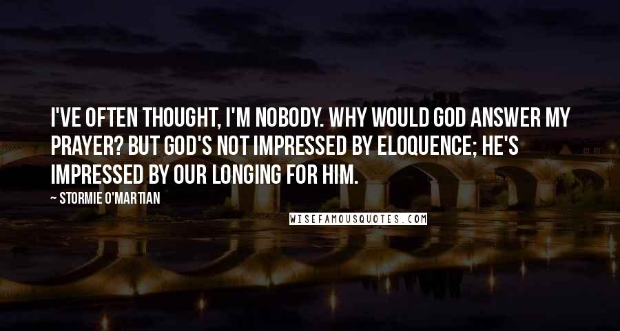 Stormie O'martian Quotes: I've often thought, I'm nobody. Why would God answer my prayer? But God's not impressed by eloquence; he's impressed by our longing for him.