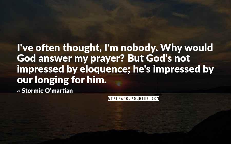 Stormie O'martian Quotes: I've often thought, I'm nobody. Why would God answer my prayer? But God's not impressed by eloquence; he's impressed by our longing for him.
