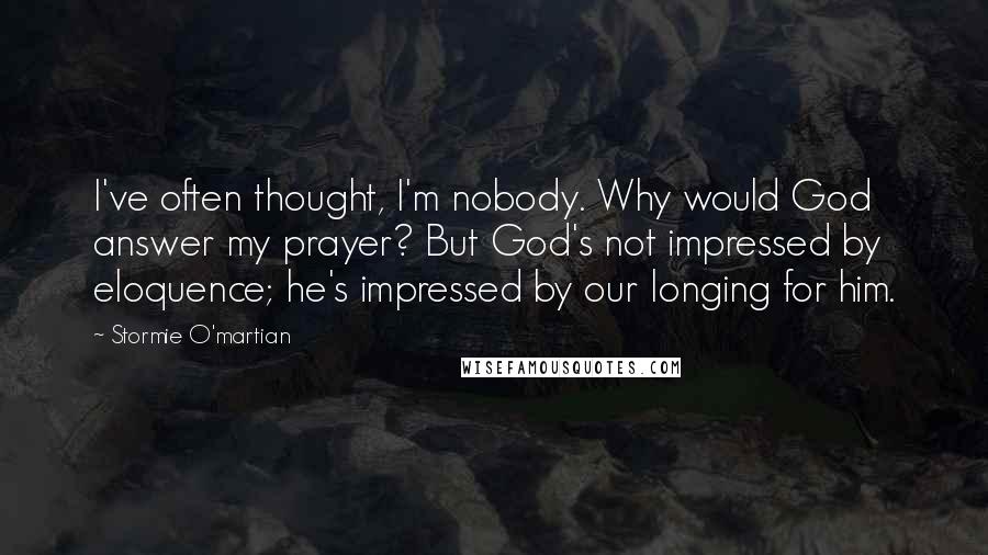 Stormie O'martian Quotes: I've often thought, I'm nobody. Why would God answer my prayer? But God's not impressed by eloquence; he's impressed by our longing for him.