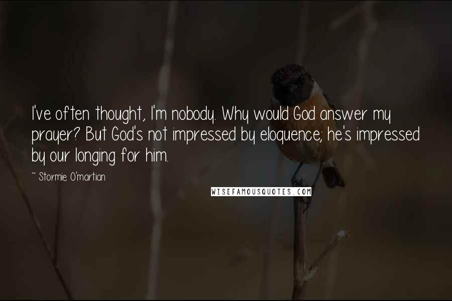 Stormie O'martian Quotes: I've often thought, I'm nobody. Why would God answer my prayer? But God's not impressed by eloquence; he's impressed by our longing for him.