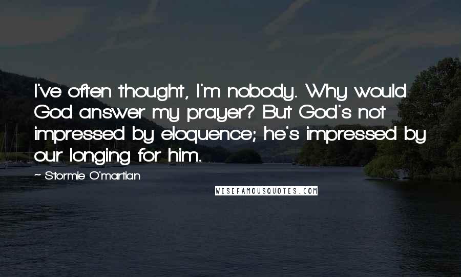 Stormie O'martian Quotes: I've often thought, I'm nobody. Why would God answer my prayer? But God's not impressed by eloquence; he's impressed by our longing for him.