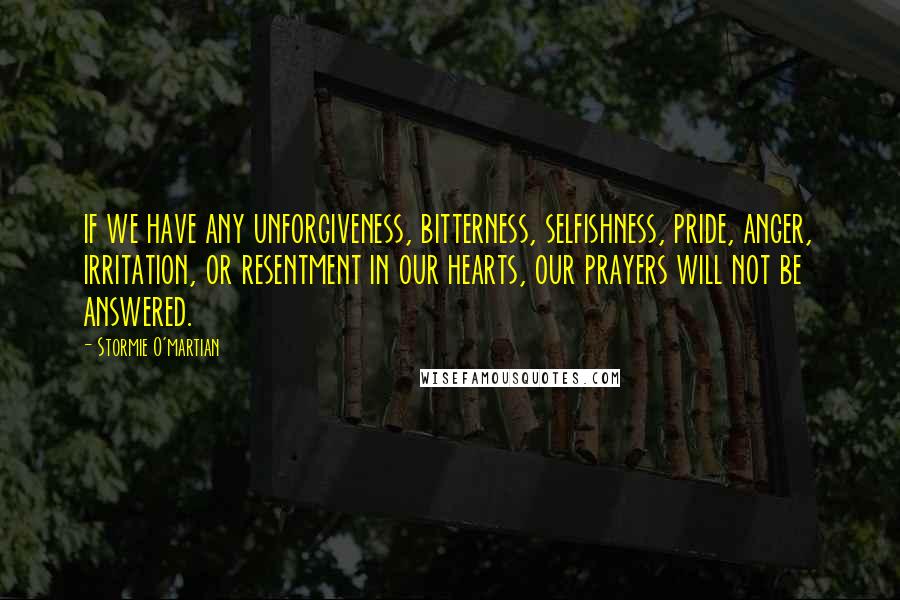 Stormie O'martian Quotes: if we have any unforgiveness, bitterness, selfishness, pride, anger, irritation, or resentment in our hearts, our prayers will not be answered.