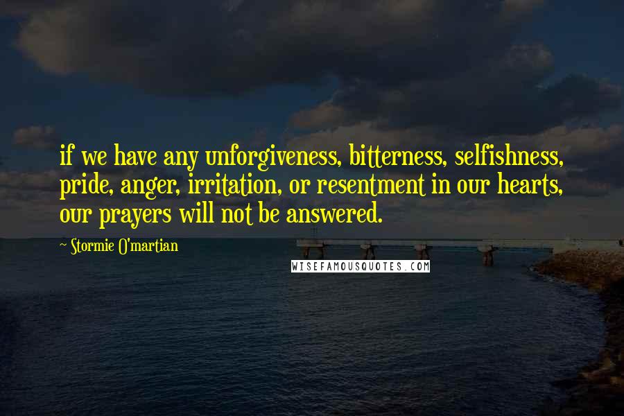 Stormie O'martian Quotes: if we have any unforgiveness, bitterness, selfishness, pride, anger, irritation, or resentment in our hearts, our prayers will not be answered.