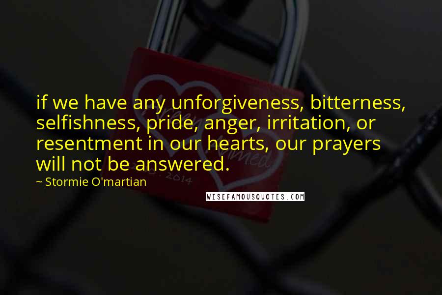 Stormie O'martian Quotes: if we have any unforgiveness, bitterness, selfishness, pride, anger, irritation, or resentment in our hearts, our prayers will not be answered.